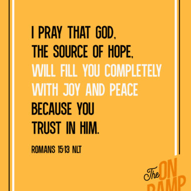 Romans 15:13 NLT I pray that God, the source of hope, will fill you completely with joy and peace because you trust in him. Then you will overflow with confident hope through the power of the Holy Spirit.